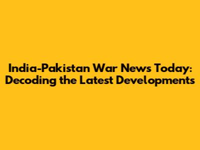 India-Pakistan War News Today: Decoding the Latest Developments