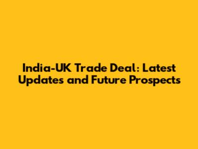 India-UK Trade Deal: Latest Updates and Future Prospects