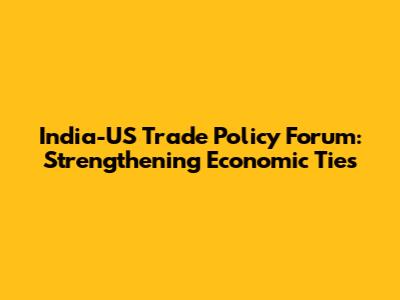 India-US Trade Policy Forum: Strengthening Economic Ties