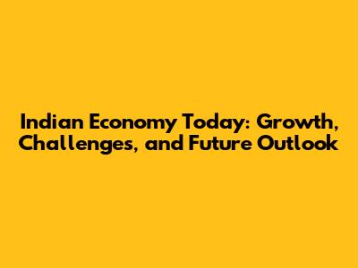 Indian Economy Today: Growth, Challenges, and Future Outlook