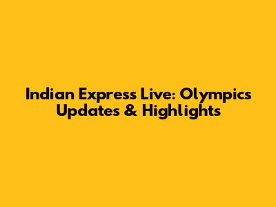 Indian Express Live: Olympics Updates & Highlights