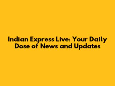 Indian Express Live: Your Daily Dose of News and Updates