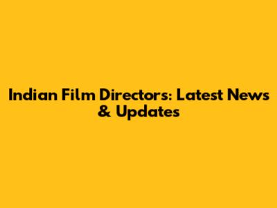 Indian Film Directors: Latest News & Updates