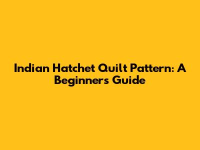 Indian Hatchet Quilt Pattern: A Beginner's Guide