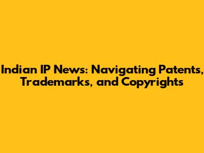 Indian IP News: Navigating Patents, Trademarks, and Copyrights