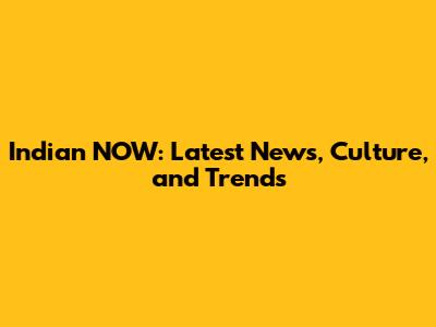 Indian NOW: Latest News, Culture, and Trends