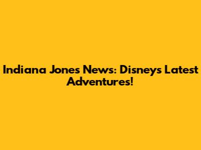 Indiana Jones News: Disney's Latest Adventures!