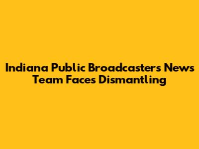 Indiana Public Broadcasters News Team Faces Dismantling