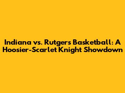 Indiana vs. Rutgers Basketball: A Hoosier-Scarlet Knight Showdown