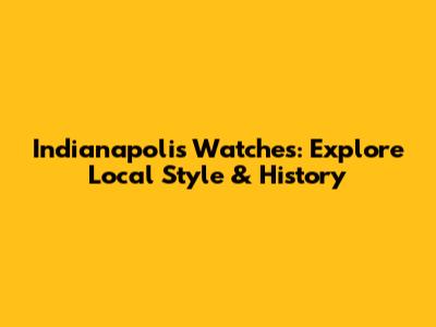 Indianapolis Watches: Explore Local Style & History