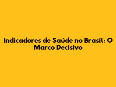 Indicadores de Saúde no Brasil: O Marco Decisivo