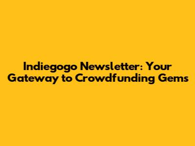 Indiegogo Newsletter: Your Gateway to Crowdfunding Gems