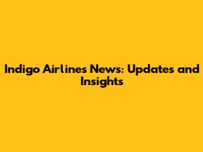 Indigo Airlines News: Updates and Insights