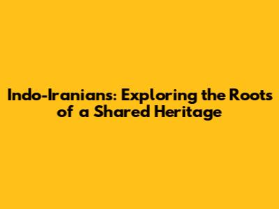 Indo-Iranians: Exploring the Roots of a Shared Heritage