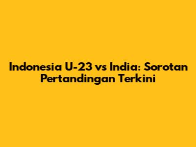 Indonesia U-23 vs India: Sorotan Pertandingan Terkini