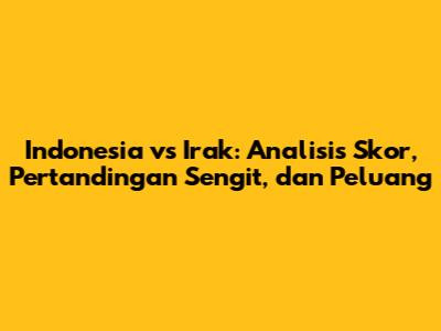Indonesia vs Irak: Analisis Skor, Pertandingan Sengit, dan Peluang