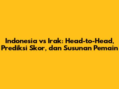 Indonesia vs Irak: Head-to-Head, Prediksi Skor, dan Susunan Pemain