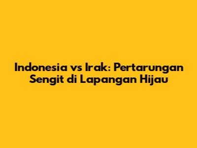 Indonesia vs Irak: Pertarungan Sengit di Lapangan Hijau