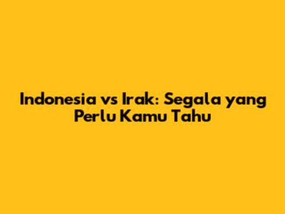 Indonesia vs Irak: Segala yang Perlu Kamu Tahu