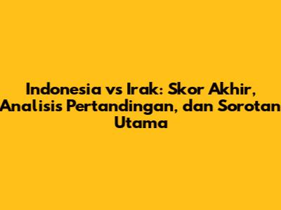 Indonesia vs Irak: Skor Akhir, Analisis Pertandingan, dan Sorotan Utama