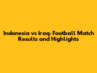 Indonesia vs Iraq: Football Match Results and Highlights