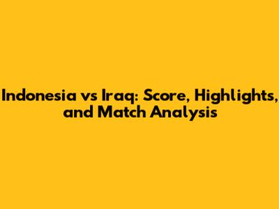Indonesia vs Iraq: Score, Highlights, and Match Analysis