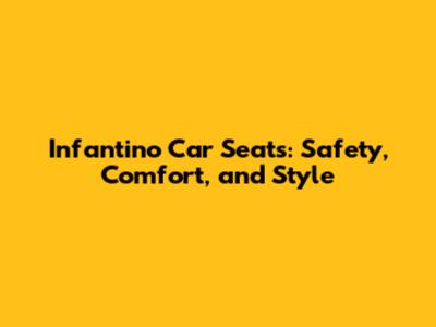 Infantino Car Seats: Safety, Comfort, and Style