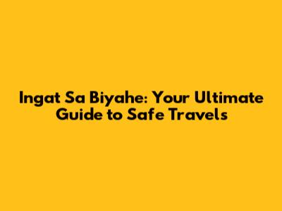 Ingat Sa Biyahe: Your Ultimate Guide to Safe Travels