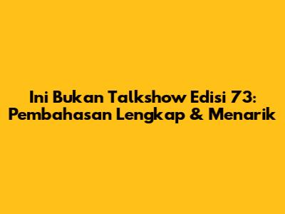 Ini Bukan Talkshow Edisi 73: Pembahasan Lengkap & Menarik