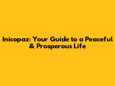 Inicopaz: Your Guide to a Peaceful & Prosperous Life