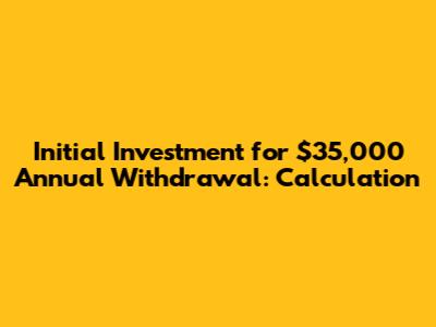 Initial Investment for $35,000 Annual Withdrawal: Calculation