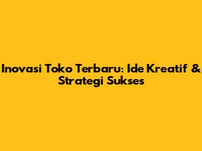 Inovasi Toko Terbaru: Ide Kreatif & Strategi Sukses