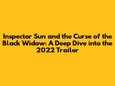 Inspector Sun and the Curse of the Black Widow: A Deep Dive into the 2022 Trailer