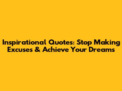 Inspirational Quotes: Stop Making Excuses & Achieve Your Dreams