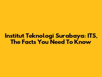 Institut Teknologi Surabaya: ITS, The Facts You Need To Know
