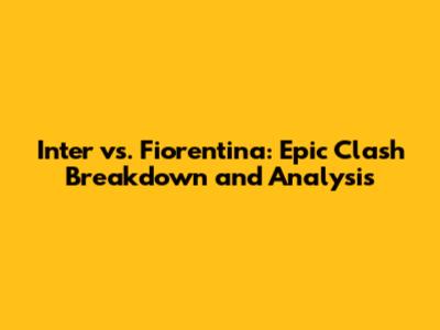 Inter vs. Fiorentina: Epic Clash Breakdown and Analysis