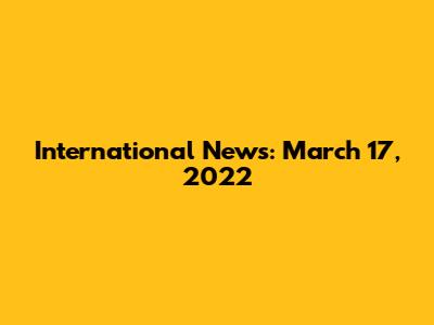International News: March 17, 2022