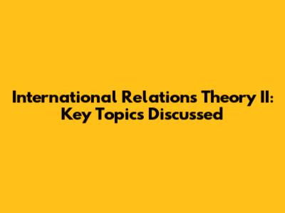 International Relations Theory II: Key Topics Discussed