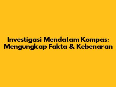 Investigasi Mendalam Kompas: Mengungkap Fakta & Kebenaran
