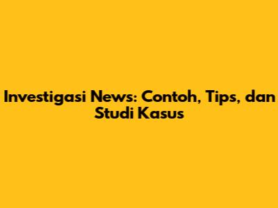 Investigasi News: Contoh, Tips, dan Studi Kasus