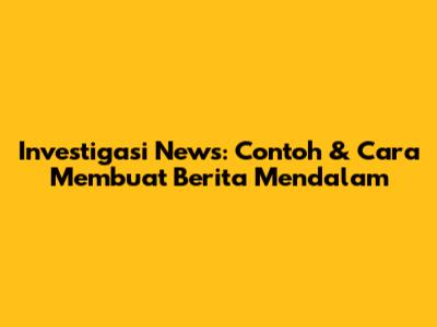 Investigasi News: Contoh & Cara Membuat Berita Mendalam