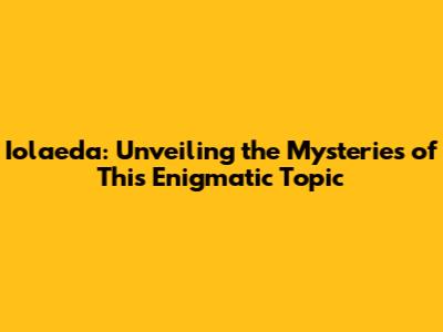 Iolaeda: Unveiling the Mysteries of This Enigmatic Topic