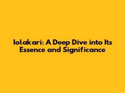 Iolakari: A Deep Dive into Its Essence and Significance