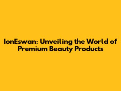 IonEswan: Unveiling the World of Premium Beauty Products