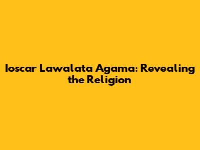 Ioscar Lawalata Agama: Revealing the Religion