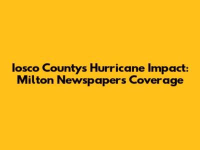 Iosco County's Hurricane Impact: Milton Newspaper's Coverage