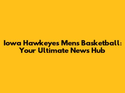 Iowa Hawkeyes Men's Basketball: Your Ultimate News Hub