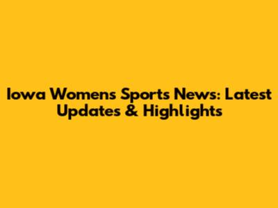 Iowa Women's Sports News: Latest Updates & Highlights