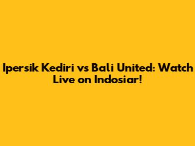 Ipersik Kediri vs Bali United: Watch Live on Indosiar!