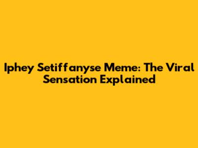 Iphey Setiffanyse Meme: The Viral Sensation Explained